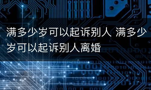 满多少岁可以起诉别人 满多少岁可以起诉别人离婚