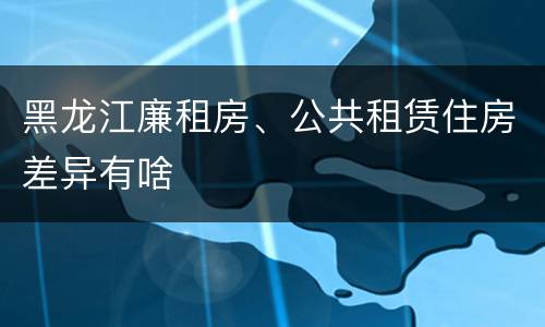 黑龙江廉租房、公共租赁住房差异有啥