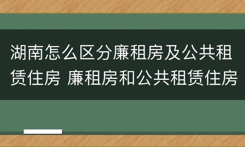 湖南怎么区分廉租房及公共租赁住房 廉租房和公共租赁住房的区别