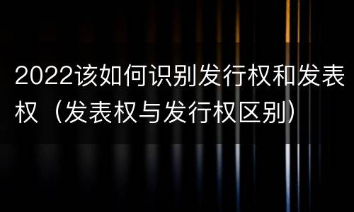 2022该如何识别发行权和发表权（发表权与发行权区别）