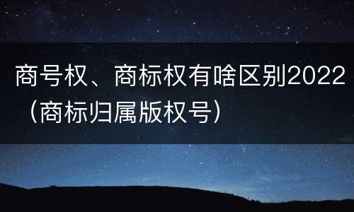 商号权、商标权有啥区别2022（商标归属版权号）
