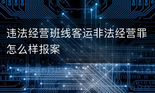 违法经营班线客运非法经营罪怎么样报案