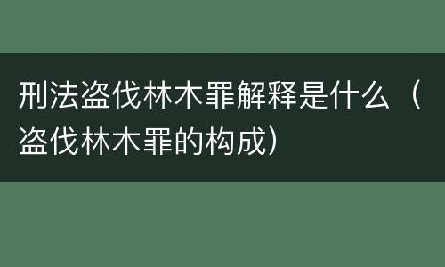 刑法盗伐林木罪解释是什么（盗伐林木罪的构成）