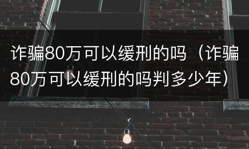 诈骗80万可以缓刑的吗（诈骗80万可以缓刑的吗判多少年）
