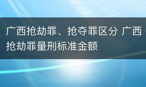 广西抢劫罪、抢夺罪区分 广西抢劫罪量刑标准金额