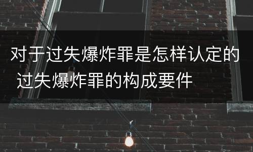 对于过失爆炸罪是怎样认定的 过失爆炸罪的构成要件
