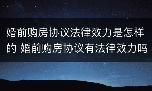 婚前购房协议法律效力是怎样的 婚前购房协议有法律效力吗