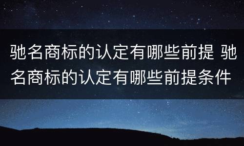 驰名商标的认定有哪些前提 驰名商标的认定有哪些前提条件