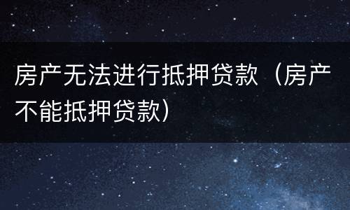房产无法进行抵押贷款（房产不能抵押贷款）