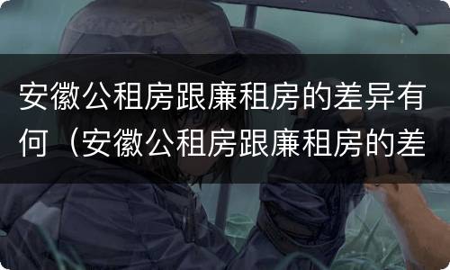 安徽公租房跟廉租房的差异有何（安徽公租房跟廉租房的差异有何影响）
