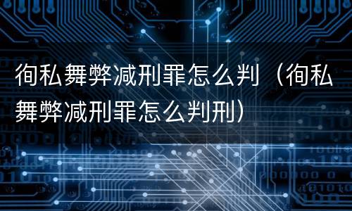 徇私舞弊减刑罪怎么判（徇私舞弊减刑罪怎么判刑）