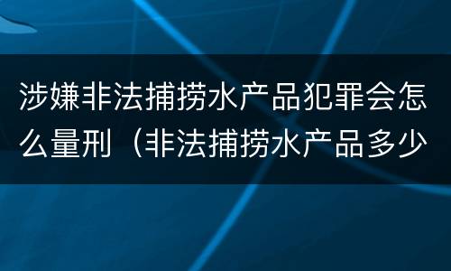 涉嫌非法捕捞水产品犯罪会怎么量刑（非法捕捞水产品多少可以判刑）