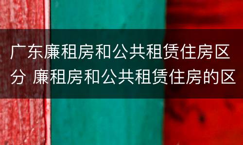 广东廉租房和公共租赁住房区分 廉租房和公共租赁住房的区别