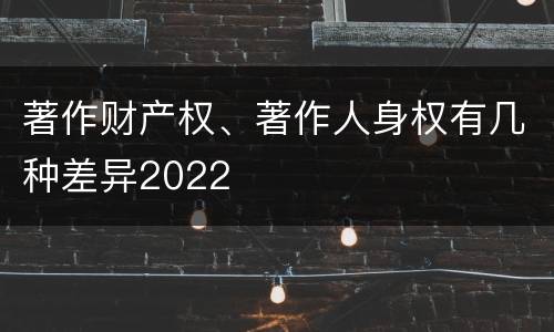 著作财产权、著作人身权有几种差异2022