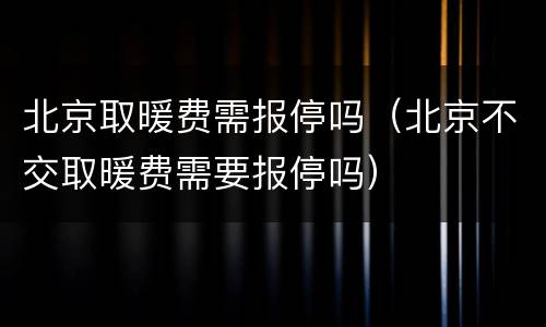 北京取暖费需报停吗（北京不交取暖费需要报停吗）