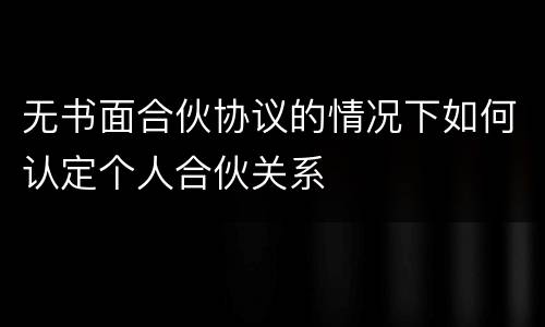 无书面合伙协议的情况下如何认定个人合伙关系
