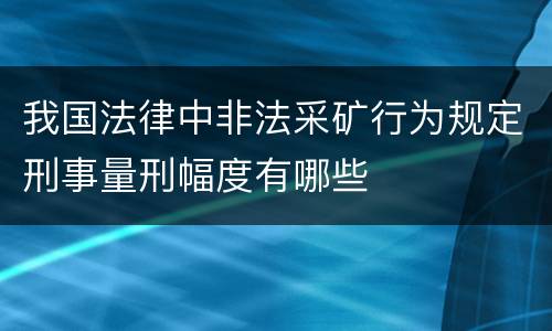 我国法律中非法采矿行为规定刑事量刑幅度有哪些