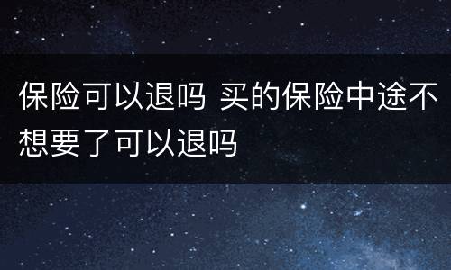 保险可以退吗 买的保险中途不想要了可以退吗