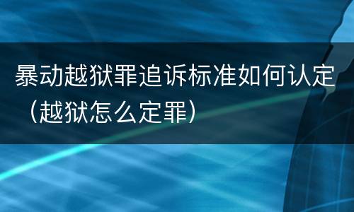 暴动越狱罪追诉标准如何认定（越狱怎么定罪）