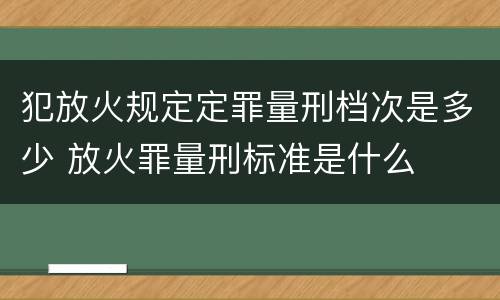 犯放火规定定罪量刑档次是多少 放火罪量刑标准是什么
