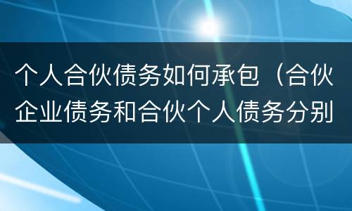 个人合伙债务如何承包（合伙企业债务和合伙个人债务分别如何承担）