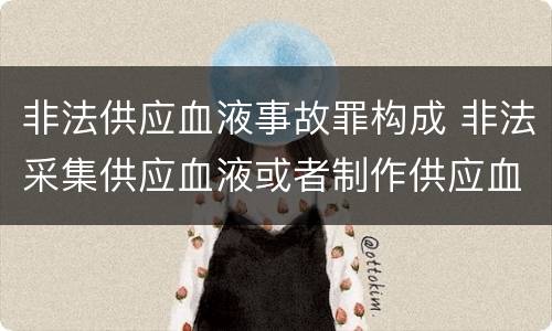 非法供应血液事故罪构成 非法采集供应血液或者制作供应血液制品罪的刑事责任