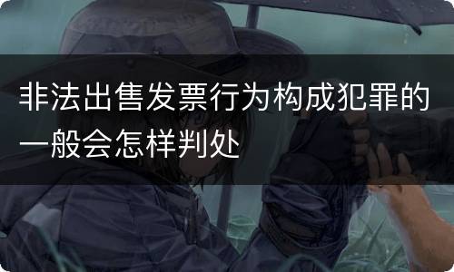非法出售发票行为构成犯罪的一般会怎样判处