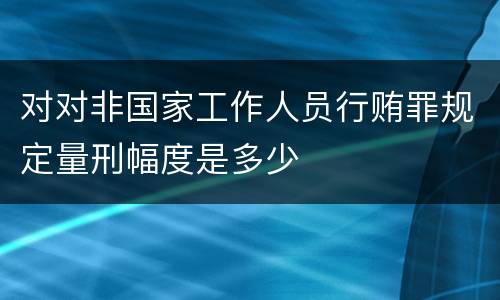 对对非国家工作人员行贿罪规定量刑幅度是多少
