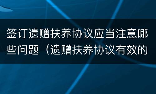 签订遗赠扶养协议应当注意哪些问题（遗赠扶养协议有效的条件）