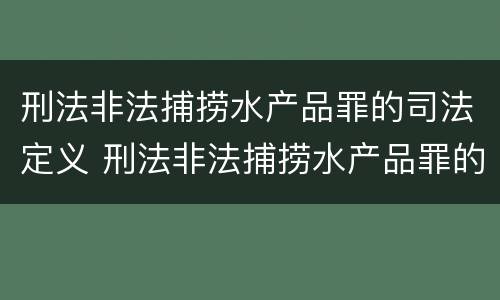 刑法非法捕捞水产品罪的司法定义 刑法非法捕捞水产品罪的司法定义是