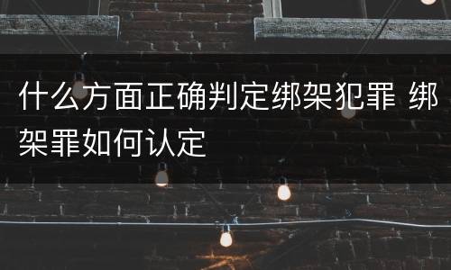 什么方面正确判定绑架犯罪 绑架罪如何认定
