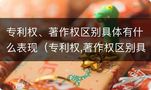 专利权、著作权区别具体有什么表现（专利权,著作权区别具体有什么表现和特征）