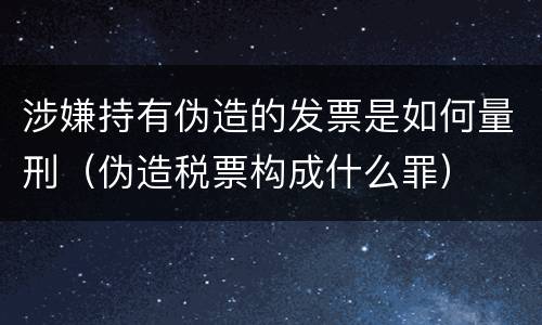 涉嫌持有伪造的发票是如何量刑（伪造税票构成什么罪）