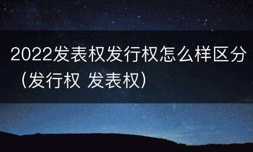 2022发表权发行权怎么样区分（发行权 发表权）