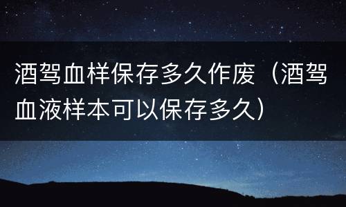 酒驾血样保存多久作废（酒驾血液样本可以保存多久）