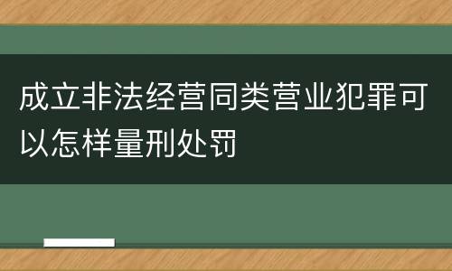 成立非法经营同类营业犯罪可以怎样量刑处罚