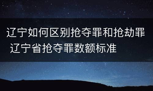 辽宁如何区别抢夺罪和抢劫罪 辽宁省抢夺罪数额标准
