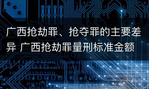 广西抢劫罪、抢夺罪的主要差异 广西抢劫罪量刑标准金额