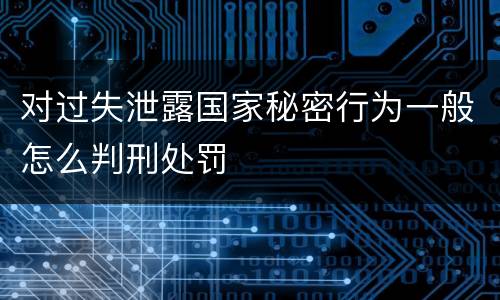 对过失泄露国家秘密行为一般怎么判刑处罚