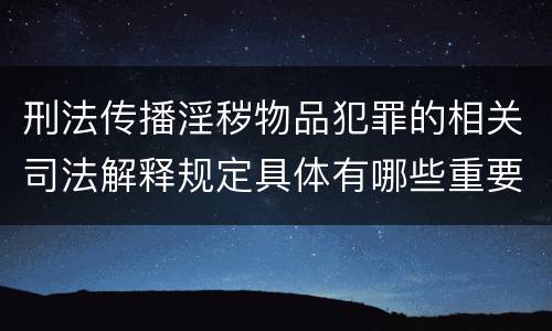 刑法传播淫秽物品犯罪的相关司法解释规定具体有哪些重要内容