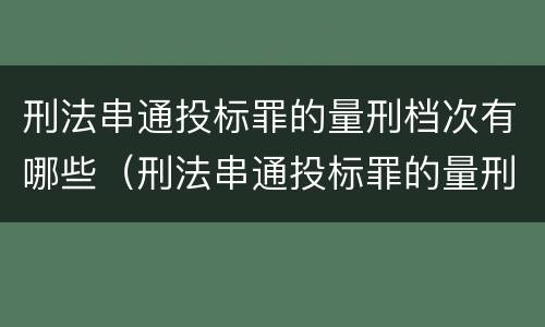 刑法串通投标罪的量刑档次有哪些（刑法串通投标罪的量刑档次有哪些标准）