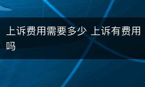 上诉费用需要多少 上诉有费用吗