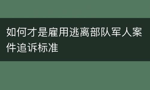 如何才是雇用逃离部队军人案件追诉标准