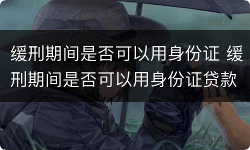 缓刑期间是否可以用身份证 缓刑期间是否可以用身份证贷款