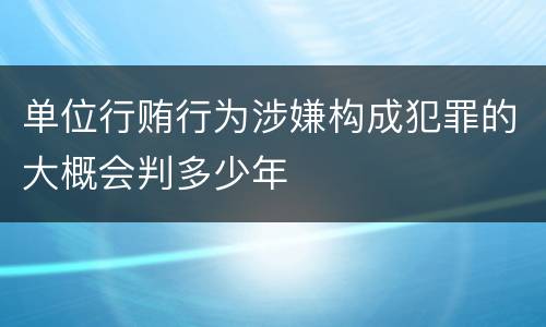 单位行贿行为涉嫌构成犯罪的大概会判多少年