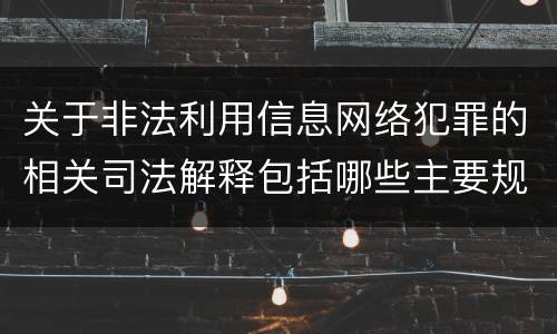 关于非法利用信息网络犯罪的相关司法解释包括哪些主要规定