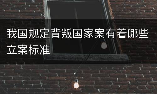 我国规定背叛国家案有着哪些立案标准