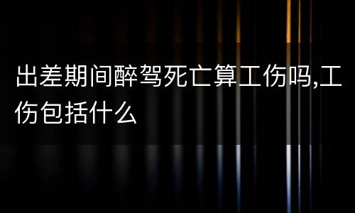 出差期间醉驾死亡算工伤吗,工伤包括什么