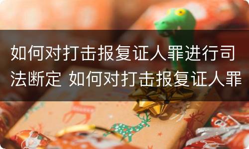 如何对打击报复证人罪进行司法断定 如何对打击报复证人罪进行司法断定的认定