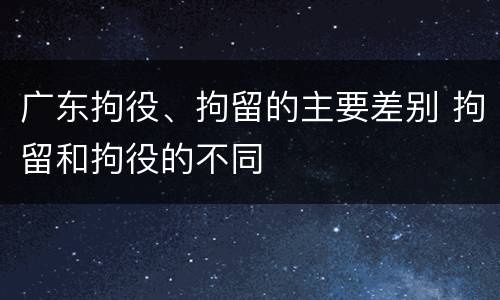 广东拘役、拘留的主要差别 拘留和拘役的不同